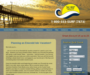 sun-surf.com: Emerald Isle Vacation Rentals - Condos and Beach Rentals in Emerald Isle North Carolina
A variety of Emerald Isle vacation rentals: family homes and condos, weddings and outdoorsman retreats. Take advantage of our special deals and discounts. Rentals also in Indian Beach, Salter Path and Pine Knoll Shores.