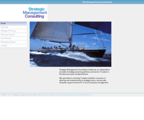 strategicmcl.com: Strategic Consulting Management
We are a provider of strategic planning advisory services for Trustees in the fiduciary sector located offshore. We specialise in assisting Trustees establish a process of defining and implementing its strategic policy, and provide bespoke support services for Trust & Company management.