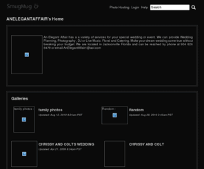 anelegantaffair.info: ANELEGANTAFFAIR's Photos | SmugMug
An Elegant Affair has a a variety of services for your special wedding or event. We can provide Wedding Planning, Photography , DJ or  Live Music. Floral  and Catering. Make your dream wedding come true without breaking your budget. We are located in Jacksonville Florida and can be reached by phone at 904 626 5479 or email  AnElegantAffair1@aol.com