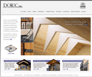 doricinc.net: Doric Inc is Fine Craftsmanship
With over 35 years of construction experience, Doric Inc. is founded upon the 
time-honored tradition that a fine home builder must be firmly rooted in the high 
craft of carpentry. Doric has assembled the most diverse portfolio of custom work of any builder in the Inland Northwest.