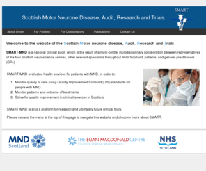 smart-mnd.org: Scottish Motor Neurone Disease, Audit, Research and Trials (SMART-MND)
SMART-MND is a national MND clinical audit, which is the result of a multi-centre, multidisciplinary collaboration between representatives of the four Scottish neuroscience centres, other relevant specialists throughout NHS Scotland, patients, and general practitioners (GPs)