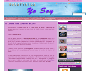 metafisicayosoy.com: METAFÍSICA YO SOY    ** Decretos Metafísicos, Maestros Ascendidos, Siete rayos y Metafísica práctica **
Metafísica Yo Soy es un portal de metafísica, con una cuidada selección de decretos para el día a día, para que seas feliz, artículos sobre los Maestros Ascendidos, material multimedia e información sobre clases y talleres de metafísica, para que, estés donde estés, permanezcas conectad@ con tu Cristo Interno.