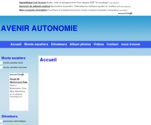 avenir-autonomie.com: AVENIR AUTONOMIE
la société Avenir Autonomie vend installe et entretient des montes escaliers, des ascenseurs domestiques, des montes charges, et divers matériel d'élévation verticale.