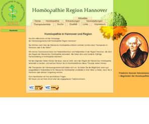 homoeopathiehannover.de: Homöopathie Hannover und Region
Wir sind ein Zusammenschluss von Heilpraktikerinnen und Heilpraktikern in der Region Hannover, die nach den Regeln der Klassischen Homöopathie behandeln. Auf den folgenden Seiten können Sie lesen, was es heißt, nach den Regeln der klassischen Homöopathie behandelt zu werden, und welchen Nutzen Sie im Krankheitsfall aus dieser Therapie ziehen können.