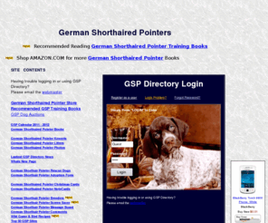 gspdirectory.com: !German Shorthaired Pointer|German Shorthair Pointer|German Shorthair|GSP|Books|Kennels|Breeders|Hunting|Training|Rescue|Dogs
German Shorthaired Pointer Directory, show quality German Shorthair Pointers, training books, kennels, litter ads, online gsp shopping, gsp tshirt, calendar, training books, free photos, free information, free links, free message board, Der Kurzhaar