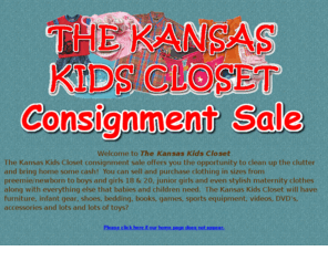 thekansaskidscloset.com: The Kansas Kids Closet - Welcome
The Kansas Kids Closet consignment sale offers you the opportunity to clean up the clutter and bring home some cash!