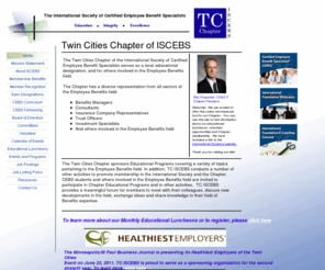 tciscebs.org: TCISCEBS Home
The Twin Cities Chapter of the International Society of Certified Employee Benefit Specialists serves as a local educational resource for those who hold, or are pursuing, the CEBS designation, and for others involved in the employee benefits field.
