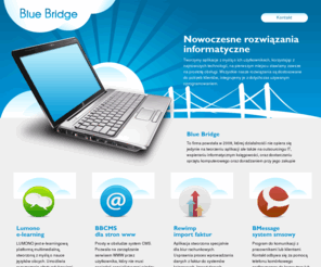 bluebridge.pl: Blue Bridge - Nowoczesne aplikacje web, systemy e-Learning, CMS, księgowe
Tworzymy aplikacje z myślą o ich użytkownikach, korzystając z najnowszych technologii, doradzamy w kwestiach IT, usprawniamy księgowość, dostarczamy sprzęt.