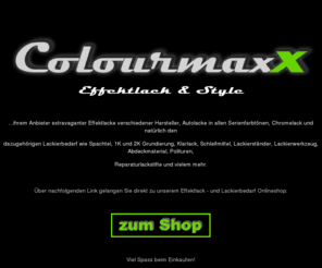 effektlack.com: Colourmaxx - Autolack, Effektlack, Industrielack und Lackierbedarf Onlineshop
Autolack als Effektlack mit speziellen Flipflop Lacken und Lackierbedarf, günstige Angebote an Effektlack, Flipflop-Lack, Chromelack, Autolacke in Wunschfarbe,Industrielack in RAL Farben, Perleffektlack, Klarlack konventionell und nach VOC, Farbspray, RAL-Farben, Lackstift, Reparaturlackstift, Autolackstift, Shop für Lackierer, Airbrusher, Modellbauer, individuelle Effektlackierung für Auto und Motorrad