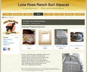 surifiber.com: Luna Rosa Ranch Fiber Works is an alpaca product and service supplier located in San Juan Island, Washington (WA) owned by Robin Day & Ed May.
We are a small family farm in Washington State and we
sell only naturally colored fiber and fiber goods
produced from our own herd. Our animals are lovingly
raised in beautiful green pastures and a..