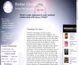 betterchristianity.com: Better Christianity - the religion OF Jesus
BetterChristianity.com exists to enlighten those who would be genuine followers of Jesus Christ.