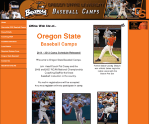 oregonstatebaseballcamp.com: Oregon State Univesity - Baseball
Oregon State Baseball Camps are held on the campus of Oregon State University in Corvallis, Oregon. The 2006 and 2007 National Champions Head Coach, Pat Casey, and the rest of the Beaver staff will lead the Oregon State Baseball Camps.