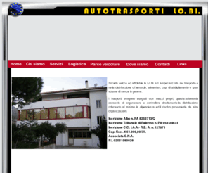 lobitrasporti.com: autotrasporti lobi palermo, AUTOTRASPORTI LOBI PALERMO, autotrasporti, AUTOTRASPORTI, lobi, LOBI, trasporti nazionali, TRASPORTI NAZIONALI, trasporti internazionali, TRASPORTI INTERNAZIONALI, trasporti combinati, TRASPORTI COMBINATI, trasporti combinati strada mare, TRASPORTI COMBINATI STRADA MARE, trasporti combinati strada ferrovia, TRASPORTI COMBINATI STRADA FERROVIA, trasporti, TRASPORTI, trasporto merci, TRASPORTO MERCI, autotrasporti palermo, AUTOTRASPORTI PALERMO, coca cola, COCA COLA, combinato, COMBINATO, logistica, LOGISTICA, trasporti aerei, TRASPORTI AEREI, trasporti su strada, TRASPORTI SU STRADA, trasporti terrestri, TRASPORTI TERRESTRI, assemblaggi, ASSEMBLAGGI, imballaggi,IMBALLAGGI, trasporto bibite, TRASPORTO BIBITE, trasporto alimentari, TRASPORTO ALIMENTARI, casse mobili, CASSE MOBILI, sollevatori, SOLLEVATORI, montacarichi, MONTACARICHI, raccolta, RACCOLTA, edilizia, EDILIZIA
LO.BI. s.r.l. è una società veloce ed affidabile, specializzata nel trasporto e nella distribuzione di bevande, alimentari, capi d'abbigliamento e gran volume di merce in genere.