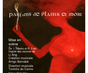 frati-ribeiro.com: Accueil
Parfums de plair et mort Mise en scène Rui Frati de I. Ribeiro et R. Frati inspiré des Oeuvres de Li Ang.Musique: Arrigo Barnabé …Créé en 2008, cette fresque où des multiples personnages donnent vie à cinquante ans de la vie de Taiwan,  a été jouée à Paris et en Italie. De nos jours, où intégristes, prédicateurs et autres faux prophètes pratiquent des  violences quotidiennes, mettant en question tant de batailles durement gagnées,  la reprise de ce spectacle est de toute actualité.

