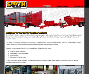 smythtrailers.com: Smyth Trailers - Manufacturers of high quality trailers, based in Shean, Garryhill, Bagenalstown, Co. Carlow, Ireland.
Smyth Trailers - Manufacturers of high quality trailers, based in Shean, Garryhill, Co. Carlow, Ireland. We manufacture Low Loaders, Silage Trailers, Grain Trailers, Root Crop Trailers, Dump Trailers, Livestock Trailers and Specialised trailers.