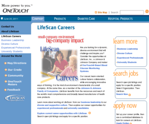 lifescancareers.com: Jobs at LifeScan -- LifeScan Careers
OneTouch Brand Products help create a world without limits for people with diabetes. Blood glucose monitoring plays an important role in diabetes control. OneTouch Brand blood glucose monitoring systems and dedicated customer care help people with diabetes live a life without limits.