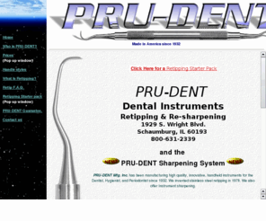 pru-dent.com: PRU-DENT dental instruments, retipping, & sharpening. since 1932.
dental instruments, retipping and sharpening by PRU-DENT. Manufactuing high quality, innovative,  handheld  instruments for the Dentist, Hygienist , and Periodontist since 1932. We invented stainless steel retipping in 1978.