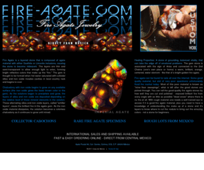 fire-agate.com: Fire Agate - Unique Handmade Jewelry.
Fire-agate.com Art Website. Welcome to the fire agate shop, where you are buying direct from the mines of Mexico. Unique Handmade Jewelry fire agate, mexican fire agate, fire agate gemstones, fire agate carving, fire agate mines, fire agate imperial, fire agate rough, fire agate windows, fire agate gem, fire agate cabochon, fire agate pendant cut, Fire Agate Gemstone meaning. Unique Handmade Jewelry.