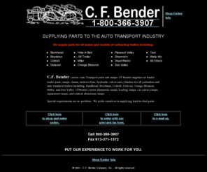 cfbender.com: C. F. Bender-We supply auto transport ramps, chains, and hydraulic valves and cylinders 
to carhaulers.
CF BENDER sells auto transport, car carrier, autohauler, car hauler parts and ramps. Cf bender is your car hauler, autohauler supply. CF Bender supplies trailer parts, ramps, tie down chains, tie down bars, load bars, winch bars, hydraulic cylinders, valves for all auto transporters including Bankhead, Boydstun, Cottrell, Delavan, Kaufman, Orange Blossom, Miller, Sun Valley and Wally-mo. CFBender supplies aluminum ramps, loading ramps, car carrier ramps, step deck ramps, commercial ramps, custom aluminum ramps and equipment loading ramps.