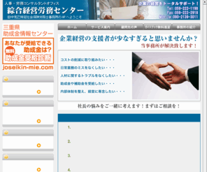 jinji-roumu-consul.com: 社会保険労務士は三重県津市の綜合経営労務センター
社労士(社会保険労務士)をお探しなら、三重県津市の社会保険労務士事務所 綜合経営労務センターにお問い合わせ下さい。津,亀山,鈴鹿,四日市,桑名,松阪,伊勢,志摩,伊賀,名張,尾鷲,熊野など三重県全域をサポートする社会保険労務士事務所です。助成金支給無料診断,助成金申請、リスク回避型就業規則の作成、給与計算の代行、社会保険や損害保険の申請、労務管理、人事コンサルティング等をお手伝いします。