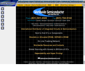 worldwidesemicorp.com: Worldwide Semiconductor Corp. your source for hard to find IC's, obsolete and allocated components.
For obsolete, allocated, hard-to-find components and integrated circuits, Worldwide Semiconductor's online part search can locate your requirements