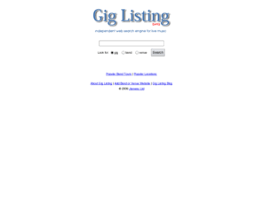 gig-listing.com: Gig Listing
Gig Listing is an independent web search engine for live music events which enables users to search music events by typing a few keywords in a text box. Users can search on band names, venue names, locations, dates. Results are displayed in a structured and organised way providing links back to the original data sources. Data is collated by spidering, processing and indexing web pages that list music events.