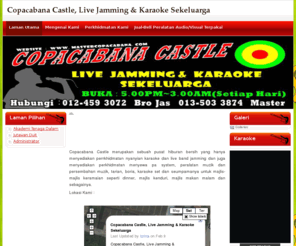 mastercopacabana.com: Copacabana Castle
Copacabana Castle merupakan sebuah pusat hiburan bersih yang hanya menyediakan perrkhidmatan nyanyaian karoaoke dan live band jamming dan juga menyediakan perkhidmatan menyewa pa system, peralatan muzik dan persembahan muzik, tarian, boria, karaoke set dan seumpamanya untuk majlis-majlis keramaian seperti dinner, majlis kenduri, majlis makan malam dan sebagainya.  