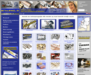 demetaalmarkt.com: Metaalwinkel BV - Alle metalen, metaalwaren direct op maat en professioneel bewerkt! Aluminium, (RVS) roestvaststaal, messing, roodkoper, brons, traanplaten, profielen, buizen, platstaf, metaalgroothandel, klusmetaal, edinmetaal,staalmarkt, traanplatenwinkel, aluminiummarkt
De Metaalwinkel biedt o.a. ALUMINIUM,  messing, koper, roestvaststaal,  folies, gazen, lassen, zagen, knippen, boren, zetten, tappen, slijpen, aluminium, roestvaststaal, messing, roodkoper, brons, materialen voor scheeps- en jachtbouw, specialprofielen, interieur- en standbouwsystemen, decoratieve metaalplaten, gazen, metaal, metalen, traanplaat, traanplaten, profielen, polijstmaterialen, massief, bevestigingsmaterialen, platen, Handy tube snelbouwsystemen, Keeklamp bouwsystemen, siersmeedwerk hekken, halve bollen hol en massief, decorplaten, metaal, metaalreinigers, snelspansluitingen,  lasgereedschappen, boren,  Bison lijmen en kitten, strekmetaal, snelsluitingen