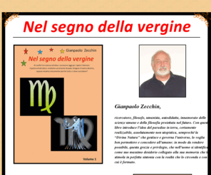 nelsegnodellavergine.com: Nel Segno della Vergine
Questo sito è dedicato alla presentazione di Gianpaolo Zecchin, autore di 'Nel Segno della Vergine'. Inoltre in questo spazio web è possibile acquistare il libro e farselo recapitare direttamente a casa.