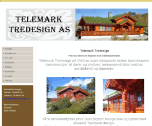 telemarktredesign.no: Telemark Tredesign AS, møbler, husfasader og hyttefasader.  - Forside
Fiks hus eller hytte fasaden med kvalitetsprodukter. Telemark Tredesign på Ulefoss lager designede søyler, hjørnekasser, omramminger til dører og vinduer, terasseprodukter, møbler, gardinbrett og lignende. Ta også en kikk på våre flotte stabbur og klokketårn.