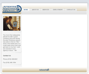 attentivepersonnel.com: Attentive Personnel Services - Home
Attentive Personnel is a full service (recruitment, outsourcing, and temporary services) firm with an established reputation for quality service, integrity and a 100% commitment to our clients. We represent high quality applicants for prospective hire or temporary support by client companies. Placement may involve full to part time positions. Our placement solutions have met the needs of hundreds of satisfied clients.