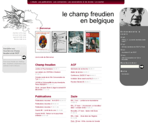 ch-freudien-be.org: Le Champ freudien en Belgique
S’orientant de la découverte freudienne et de l’enseignement de Jacques Lacan, le Champ freudien réunit un vaste ensemble dans le monde :  Les Écoles de psychanalyse réunies dans l’AMP, les Sections cliniques,  les réseaux du Champ freudien, CIEN, des Journées régionales ou nationales et la Fédération internationale des Bibliothèques d’Orientation Lacanienne (FIBOL)