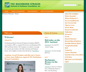 dystonia-parkinson.org: Bachmann-Strauss Dystonia & Parkinson Foundation
The Bachmann-Strauss Dystonia & Parkinson Foundation was started to encourage new research and scientists in the fields of dystonia and Parkinson disease, and to heighten awareness about the diseases. The early stages of scientific research are often the hardest to fund. 