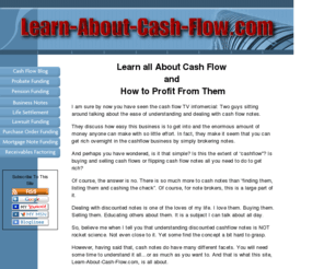 learn-about-cash-flow.com: Cash Flow Authority Site and Profit Learning Center
Learn about all things cash flow, from general information to making money with cash flow notes. Includes over 60 types, such as mortgage notes, business notes, structured settlements, factoring, etc.