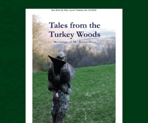 turkeywoods.com: Tales from the Turkey Woods, Mornings of My Better Days
Second Book from Author Mike Joyner: Tales from the Turkey Woods, Mornings of My Better Days, web site for turkey hunters, call makers, collectors. Wild turkey, conservation, firearms, and outdoors resource.