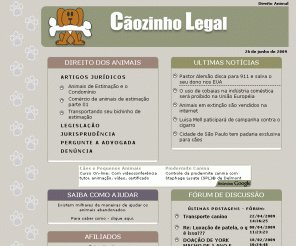 caozinholegal.com: Cãozinho Legal
Site criado com o objetivo de abordar os aspectos jurídicos de situações que envolvam animais domésticos, tais como: a compra e venda, a responsabilidade civil de criadores e médicos veterinários, a sua permanência em condomínios, e muito mais.