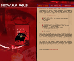 beowulfpels.com: Welcome to BEOWULF PELS - Counter Terrorist, Suspense Action Thriller
Check out this Counter Terrorist Action Thriller, Read about special ops and Nine-Eleven, thriller, terrorist, suitcase nuke, nuclear, radical Islam, , 9-11, Wahhabi, dirty bomb, third temple, fiction