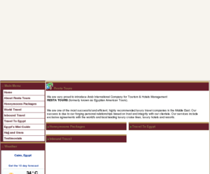 restatours.com: Resta Tours - Resta Tours
We are one of the most successful and efficient, highly recommended luxury travel companies in the Middle East . 
Our success is due to our forging personal relationships based on trust and integrity with our clientele. 
Our main objective is to offer excellent quality service with care. Our professional team will tailor programs to satisfy   your needs & should make you proud of our business co-operation.  We offer the most deluxe hotels and cruise ships with the most experienced Egyptologists to create travel experiences unlike any other in . Only with Resta  Tours, we can offer you the benefits of our exclusive agreements with the world's and local leading luxury cruise lines, luxury hotels and resorts.  
Our line of business involves in/outbound, Incentive Travel, Organization of Corporate Events and Accommodation and Conferences, Worldwide hotels and cruises booking, Ticketing, reservation, Airport Meet and Assist Services, Car Rental (Limousine