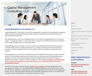 capitalmanagementconsulting.com: Home - Domestic Captive Services, LLC:  Independent consultants specializing in domestic (US-based) IRC Section 831(b) small-captive insurance companies.
Assistance with structuring a domesic (US-domiciled) IRC-Section 831(b) small captive insurance company.