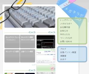 meganelab.net: LLP メガネラボ - あなたの生活を、ちょっとだけオモシロク。
Webサイト・Webシステム構築や出張パソコン教室を中心業務として名古屋で活動しているLLPです．あなたの生活をちょっとだけオモシロクできるようなWebサービスの提供も行っていきたいと考えております．