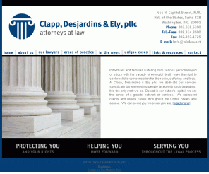rjackclapp.com: Clapp, Desjardins & Ely, pllc: Home
Clapp, Desjardins & Ely, pllc based in Washington, D.C., represent individuals and families faced with the tragedy of personal injury or wrongful death, specifically in the areas of aviation, bus, tractor/trailer, tain and gas explosions.