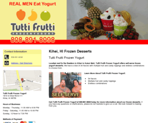 frozenyogurtkihei.com: Desserts Kihei, HI - Tutti Frutti Frozen Yogurt 808-891-8098
Tutti Frutti Frozen Yogurt of Kihei, HI offers frozen yogurt desserts with 34 flavors, multiple fruit and candy toppings to choose from. Call 808-891-8098.