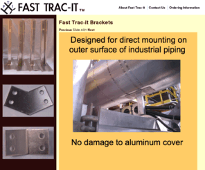 fasttrac-it.com: Fast Trac-it | Brackets that meet the needs of the oil and gas industry
FASTTRAC-IT BRACKETS have been designed to provide a cost effective, safe alternative to welding in a live plant environment, resulting in an easy, versatile installation that will facilitate the trades person on-site and save the overall project money.