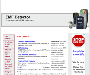 emfdetector.org: EMF - EMF Detector - EMF Meter - EMF Detectors - EMF Reader - EMF Detector
Emfdetector.org is the only place to get all needed and relevant information about EMF detectors. An EMF detector (or EMF meter) is a scientific instrument used for measuring electromagnetic fields (abbreviated as EMF). The EMF detector measures the magnitude and direction of a magnetic field. 