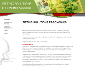 fittingsolutions.org: Fitting Solutions Ergonomics
Office Ergonomics Consulting Services for small to medium size offices (including regular office environments, libraries, schools, hospitals) as well as for satellite and home offices.