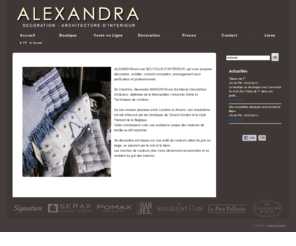 alexandra-decoration.com: ALEXANDRA | Decoration |  Architecture d'interieur |  - Accueil
ALEXANDRA est un mariage entre  Boutique de décoration et ameublement, et Agencement d’intérieurs.
Alexandra MAINDRON, sa fondatrice, est Française d’origine de la Charente, et diplômée de la Metropolitan University d’Arts et Techniques de Londres en Architecture d’Intérieur.