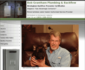 bobgranthamplumbing.com: Bob Grantham Plumbing Birmingham backflow  Alabama
Plumbing gas backflow  Backflow testing bacflow prevention backflow installation sale installation service and repair. Water heater installation repair Tankless water heater dealer and installer. Sewer drain cleaning and repair replacement. Video Camera sewer and drain inspection. Backflow certification backflow testing. Backflow repair. Homewood Birmingham Alabama 35209