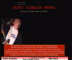 kurtcobainnews.com: Nirvana and Kurt Cobain News Articles Pictures - Get the latest Kurt Cobain News, Photos, Music, Videos, MP3
Official Kurt Cobain News Article site! Get the latest news, photos, pictures on Kurt Cobain! Plus Frances Bean, Courtney Love!