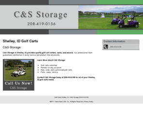 golfcartsshelleyidaho.com: Golf Carts Shelley, ID - C&S Storage 208-419-0156
C&S Storage provides Golf Carts rentals services, Rentals for any occasion , Parts, sales, service to Shelley, ID. Call 208-419-0156 Now!