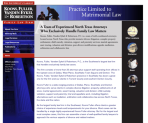 southlakedivorcelaw.com: Southlake Divorce Law - Koons, Fuller, Vanden Eykel, and Robertson - Divorce Southlake Law Firm
With an office in Southlake; Koons, Fuller, Vanden Eykel & Robertson, P.C., is the Southwest's largest law firm that handles exclusively divorce cases.